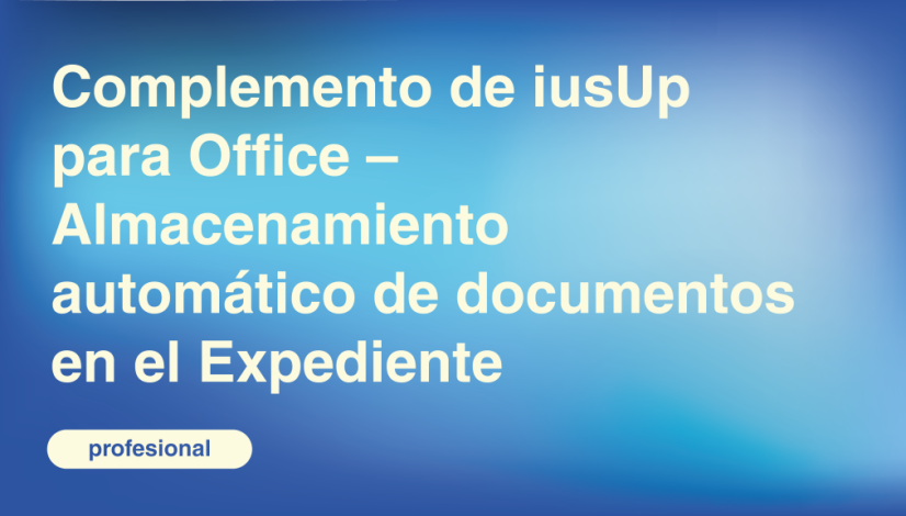 Complemento de iusUp para Office – Almacenamiento automático de documentos en el Expediente